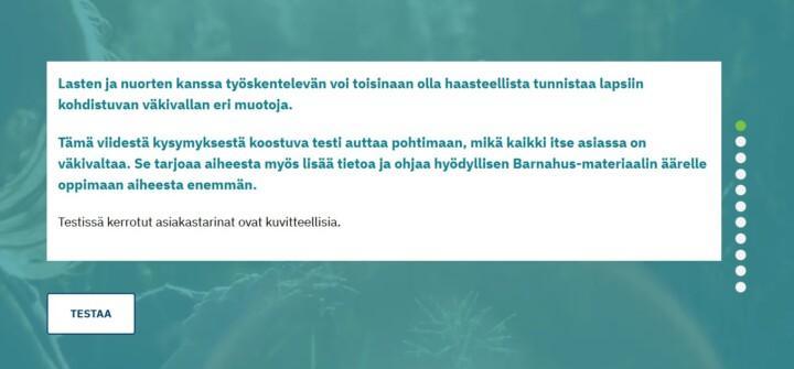 Lasten ja nuorten kanssa työskentelevän voi toisinaan olla haasteellista tunnistaa lapsiin kohdistuvan väkivallan eri muotoja. Tämä viidestä kysymyksestä koostuva testi auttaa pohtimaan, mikä kaikki itse asiassa on väkivaltaa. Se tarjoaa aiheesta myös lisätietoa ja ohjaa hyödyllisen Barnahus-materiaalin äärelle oppimaan aiheesta enemmän.
